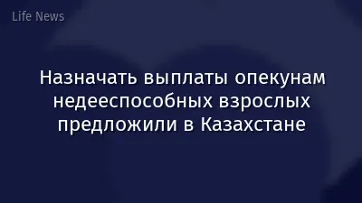 Назначать выплаты опекунам недееспособных взрослых предложили в Казахстане