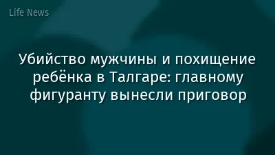 Убийство мужчины и похищение ребёнка в Талгаре: главному фигуранту вынесли приговор