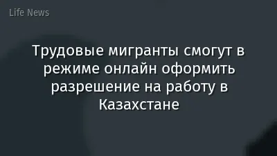 Трудовые мигранты смогут в режиме онлайн оформить разрешение на работу в Казахстане