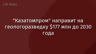 "Казатомпром" направит на геологоразведку $177 млн до 2030 года
