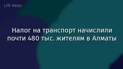 Налог на транспорт начислили почти 480 тыс. жителям в Алматы