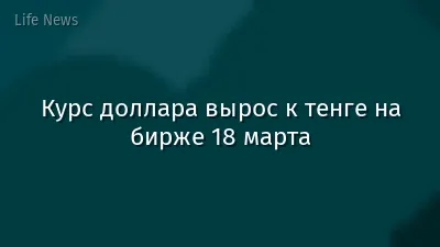 Курс доллара вырос к тенге на бирже 18 марта
