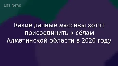 Какие дачные массивы хотят присоединить к сёлам Алматинской области в 2026 году
