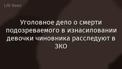 Уголовное дело о смерти подозреваемого в изнасиловании девочки чиновника расследуют в ЗКО