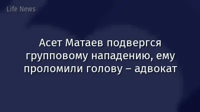 Асет Матаев подвергся групповому нападению, ему проломили голову – адвокат