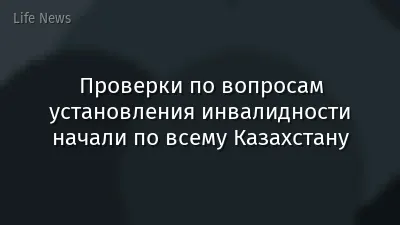 Проверки по вопросам установления инвалидности начали по всему Казахстану