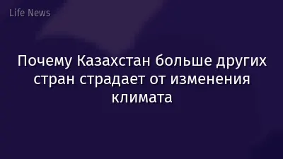Почему Казахстан больше других стран страдает от изменения климата