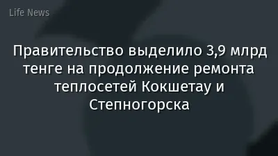 Правительство выделило 3,9 млрд тенге на продолжение ремонта теплосетей Кокшетау и Степногорска