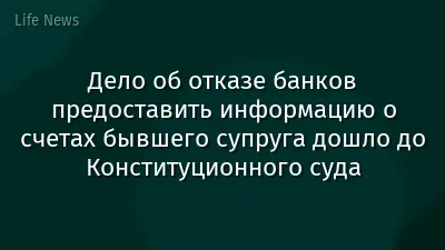 Дело об отказе банков предоставить информацию о счетах бывшего супруга дошло до Конституционного суда