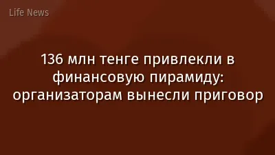 136 млн тенге привлекли в финансовую пирамиду: организаторам вынесли приговор