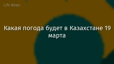 Какая погода будет в Казахстане 19 марта