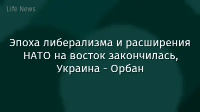 Эпоха либерализма и расширения НАТО на восток закончилась, Украина  - Орбан