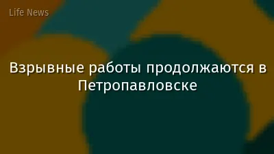 Взрывные работы продолжаются в Петропавловске