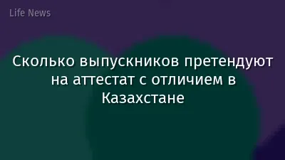 Сколько выпускников претендуют на аттестат с отличием в Казахстане