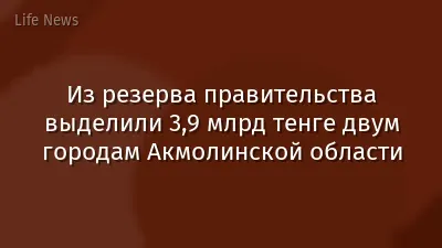 Из резерва правительства выделили 3,9 млрд тенге двум городам Акмолинской области