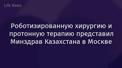 Роботизированную хирургию и протонную терапию представил Минздрав Казахстана в Москве