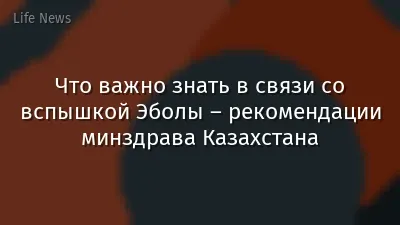 Что важно знать в связи со вспышкой Эболы – рекомендации минздрава Казахстана