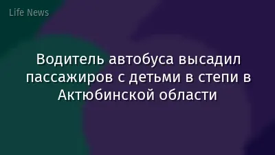 Водитель автобуса высадил пассажиров с детьми в степи в Актюбинской области