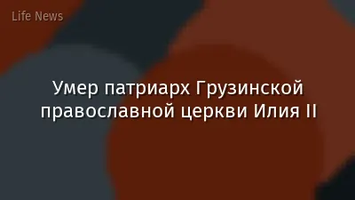 Умер патриарх Грузинской православной церкви Илия II