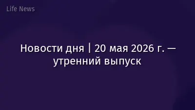 Новости дня | 20 мая 2026 г. — утренний выпуск