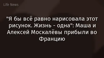 "Я бы всё равно нарисовала этот рисунок. Жизнь - одна": Маша и Алексей Москалёвы прибыли во Францию