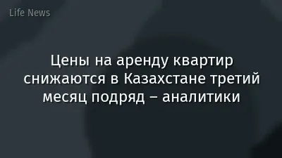 Цены на аренду квартир снижаются в Казахстане третий месяц подряд – аналитики