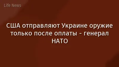 США отправляют Украине оружие только после оплаты - генерал НАТО