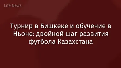 Турнир в Бишкеке и обучение в Ньоне: двойной шаг развития футбола Казахстана