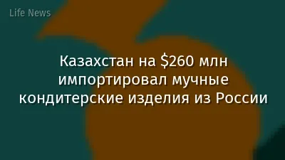 Казахстан на $260 млн импортировал мучные кондитерские изделия из России