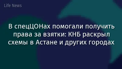 В спецЦОНах помогали получить права за взятки: КНБ раскрыл схемы в Астане и других городах