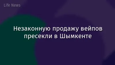 Незаконную продажу вейпов пресекли в Шымкенте