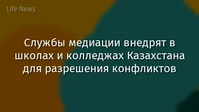 Службы медиации внедрят в школах и колледжах Казахстана для разрешения конфликтов