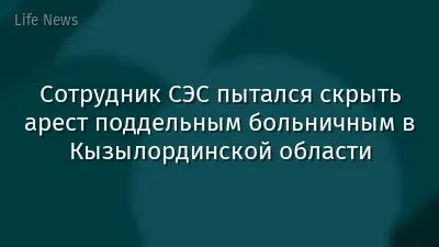 Сотрудник СЭС пытался скрыть арест поддельным больничным в Кызылординской области