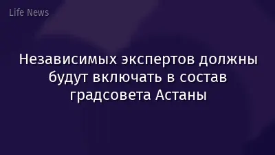 Независимых экспертов должны будут включать в состав градсовета Астаны