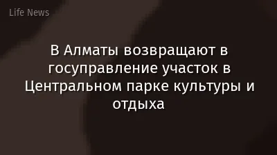 В Алматы возвращают в госуправление участок в Центральном парке культуры и отдыха