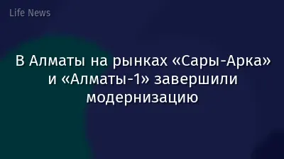 В Алматы на рынках «Сары-Арка» и «Алматы-1» завершили модернизацию
