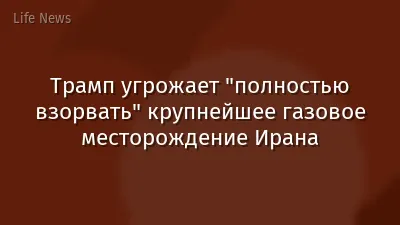 Трамп угрожает "полностью взорвать" крупнейшее газовое месторождение Ирана