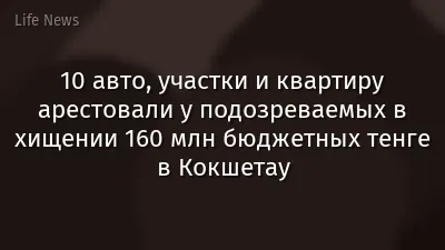 10 авто, участки и квартиру арестовали у подозреваемых в хищении 160 млн бюджетных тенге в Кокшетау