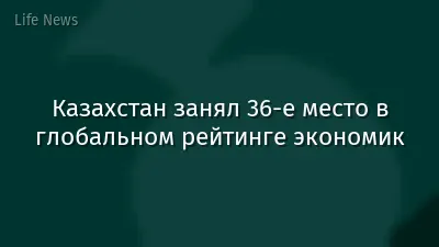 Казахстан занял 36-е место в глобальном рейтинге экономик