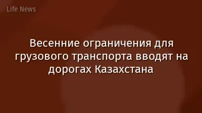 Весенние ограничения для грузового транспорта вводят на дорогах Казахстана