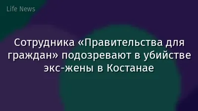 Сотрудника «Правительства для граждан» подозревают в убийстве экс-жены в Костанае