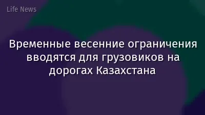 Временные весенние ограничения вводятся для грузовиков на дорогах Казахстана