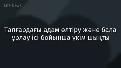 Талғардағы адам өлтіру және бала ұрлау ісі бойынша үкім шықты