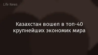 Казахстан вошел в топ-40 крупнейших экономик мира
