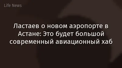 Ластаев о новом аэропорте в Астане: Это будет большой современный авиационный хаб