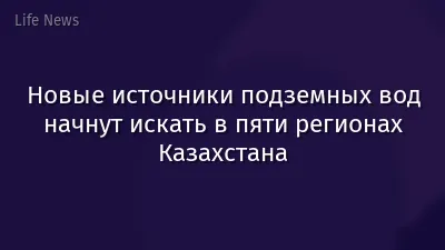 Новые источники подземных вод начнут искать в пяти регионах Казахстана