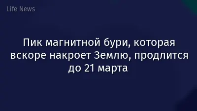 Пик магнитной бури, которая вскоре накроет Землю, продлится до 21 марта