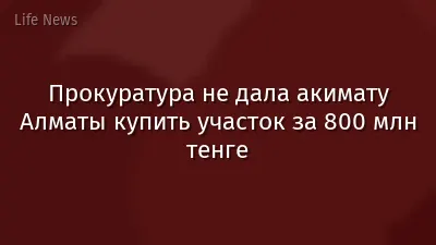 Прокуратура не дала акимату Алматы купить участок за 800 млн тенге