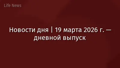 Новости дня | 19 марта 2026 г. — дневной выпуск
