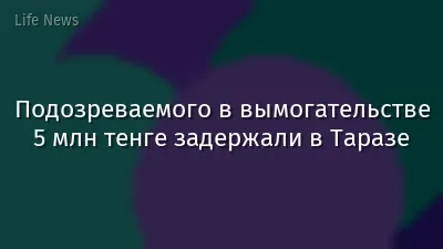Подозреваемого в вымогательстве 5 млн тенге задержали в Таразе
